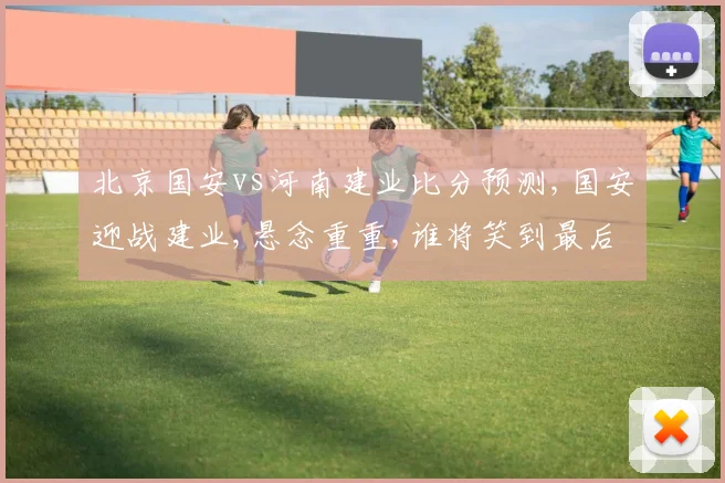 北京国安vs河南建业比分预测,国安迎战建业,悬念重重,谁将笑到最后