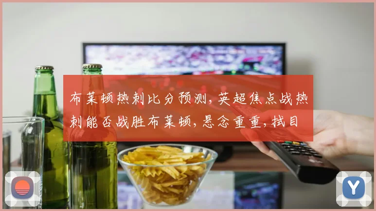 布莱顿热刺比分预测,英超焦点战热刺能否战胜布莱顿,悬念重重,拭目以待