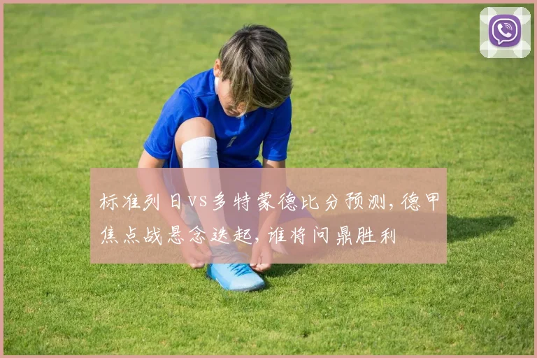 标准列日vs多特蒙德比分预测,德甲焦点战悬念迭起,谁将问鼎胜利